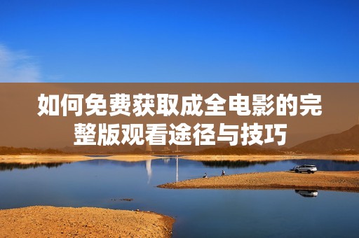 如何免费获取成全电影的完整版观看途径与技巧