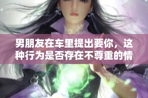 男朋友在车里提出要你，这种行为是否存在不尊重的情况