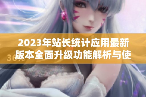 2023年站长统计应用最新版本全面升级功能解析与使用指南