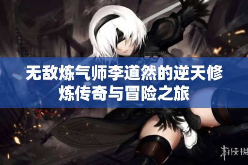 无敌炼气师李道然的逆天修炼传奇与冒险之旅