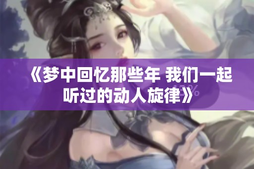 《梦中回忆那些年 我们一起听过的动人旋律》