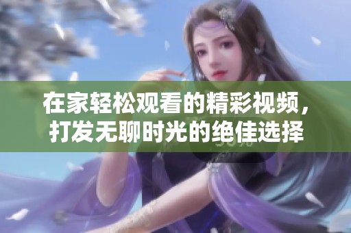 在家轻松观看的精彩视频，打发无聊时光的绝佳选择