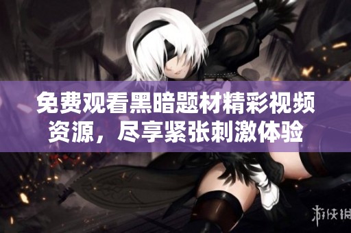 免费观看黑暗题材精彩视频资源，尽享紧张刺激体验