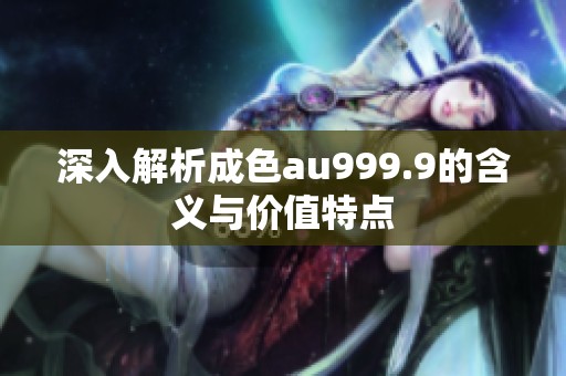 深入解析成色au999.9的含义与价值特点