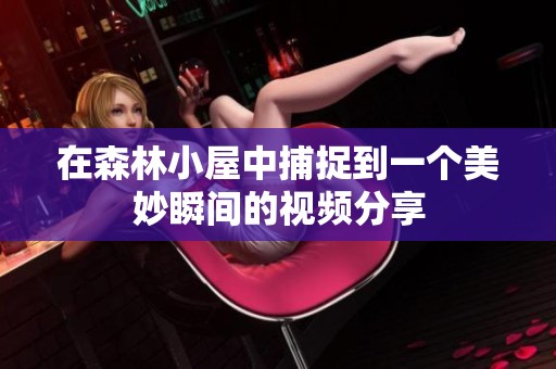 在森林小屋中捕捉到一个美妙瞬间的视频分享
