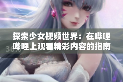 探索少女视频世界：在哔哩哔哩上观看精彩内容的指南