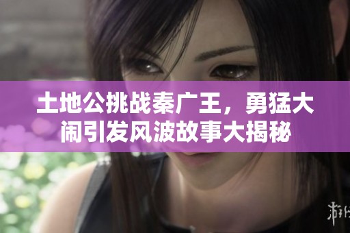 土地公挑战秦广王，勇猛大闹引发风波故事大揭秘