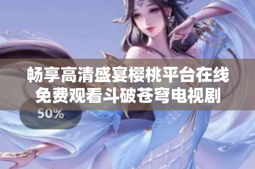 畅享高清盛宴樱桃平台在线免费观看斗破苍穹电视剧
