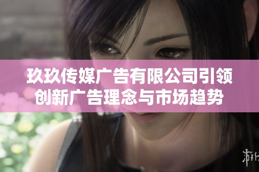 玖玖传媒广告有限公司引领创新广告理念与市场趋势