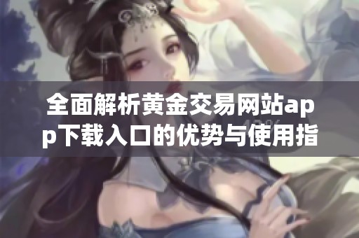 全面解析黄金交易网站app下载入口的优势与使用指南