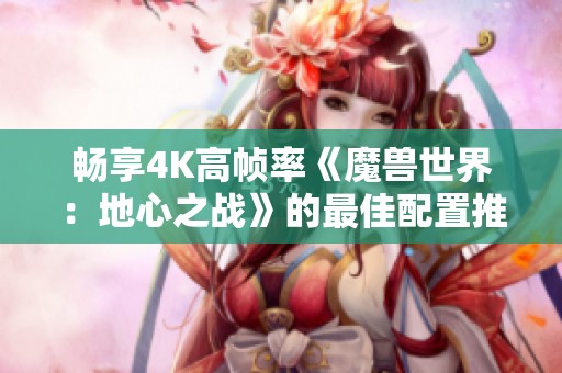畅享4K高帧率《魔兽世界：地心之战》的最佳配置推荐