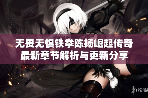 无畏无惧铁拳陈扬崛起传奇最新章节解析与更新分享