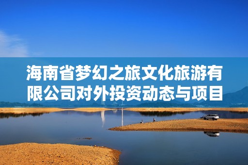 海南省梦幻之旅文化旅游有限公司对外投资动态与项目分析