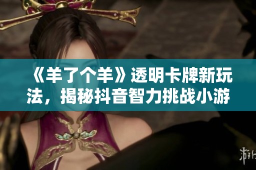 《羊了个羊》透明卡牌新玩法，揭秘抖音智力挑战小游戏乐趣