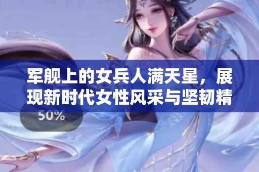军舰上的女兵人满天星，展现新时代女性风采与坚韧精神