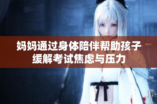 妈妈通过身体陪伴帮助孩子缓解考试焦虑与压力