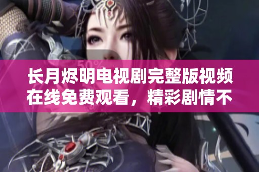 长月烬明电视剧完整版视频在线免费观看，精彩剧情不容错过