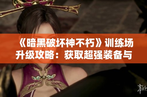 《暗黑破坏神不朽》训练场升级攻略：获取超强装备与技能技巧分享