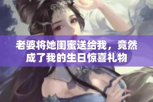 老婆将她闺蜜送给我，竟然成了我的生日惊喜礼物