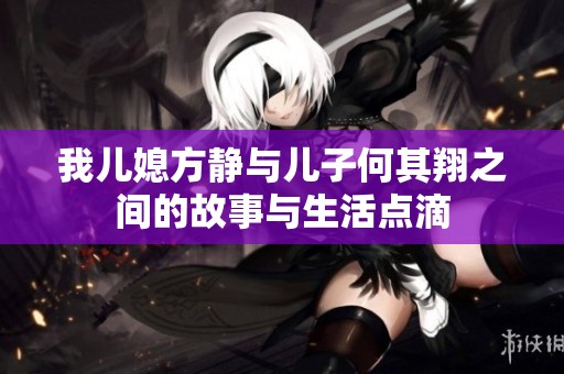 我儿媳方静与儿子何其翔之间的故事与生活点滴