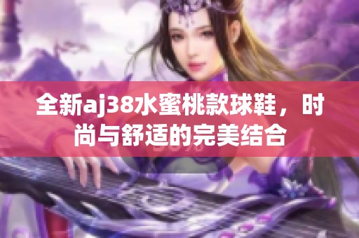 全新aj38水蜜桃款球鞋，时尚与舒适的完美结合