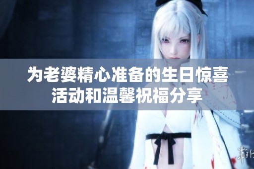 为老婆精心准备的生日惊喜活动和温馨祝福分享