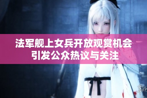 法军舰上女兵开放观赏机会 引发公众热议与关注