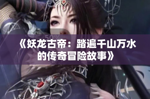 《妖龙古帝：踏遍千山万水的传奇冒险故事》