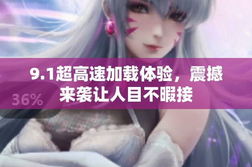 9.1超高速加载体验，震撼来袭让人目不暇接