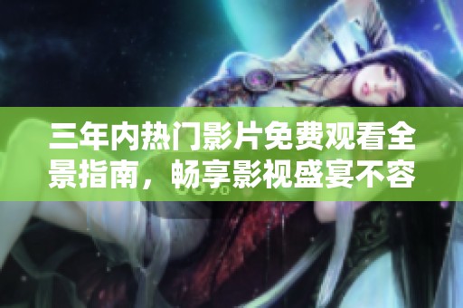 三年内热门影片免费观看全景指南，畅享影视盛宴不容错过