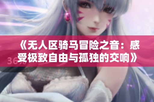 《无人区骑马冒险之音：感受极致自由与孤独的交响》