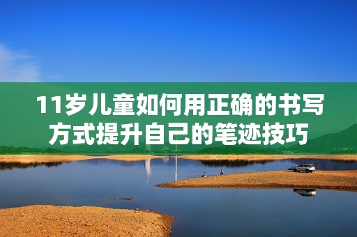 11岁儿童如何用正确的书写方式提升自己的笔迹技巧
