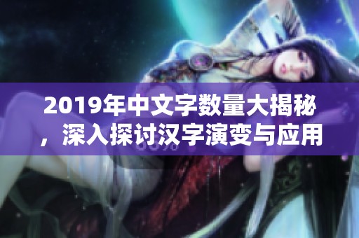 2019年中文字数量大揭秘，深入探讨汉字演变与应用