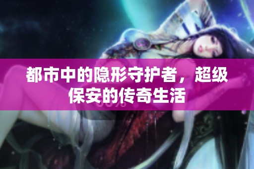 都市中的隐形守护者，超级保安的传奇生活