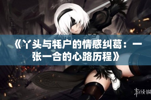 《丫头与牦户的情感纠葛：一张一合的心路历程》