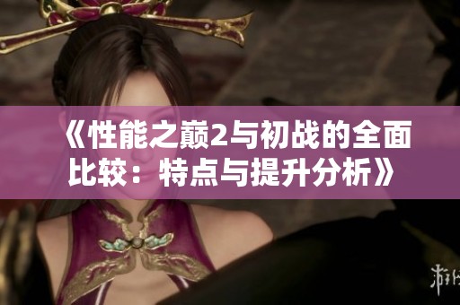 《性能之巅2与初战的全面比较：特点与提升分析》