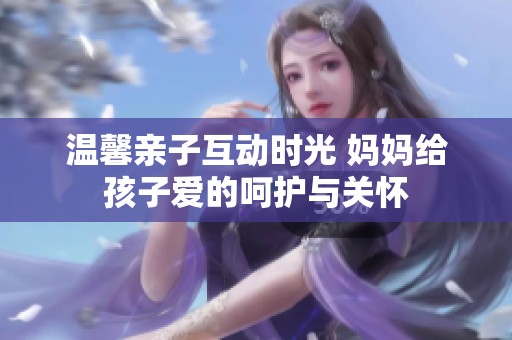 温馨亲子互动时光 妈妈给孩子爱的呵护与关怀