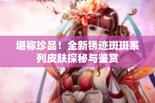 堪称珍品！全新锈迹斑斑系列皮肤探秘与鉴赏