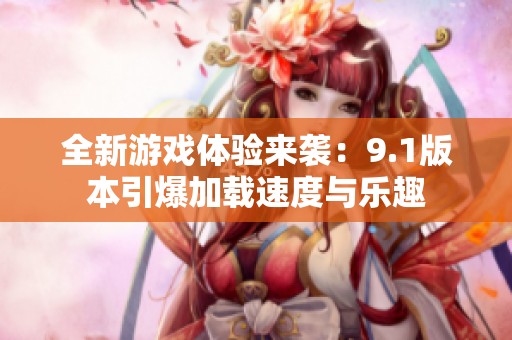 全新游戏体验来袭：9.1版本引爆加载速度与乐趣