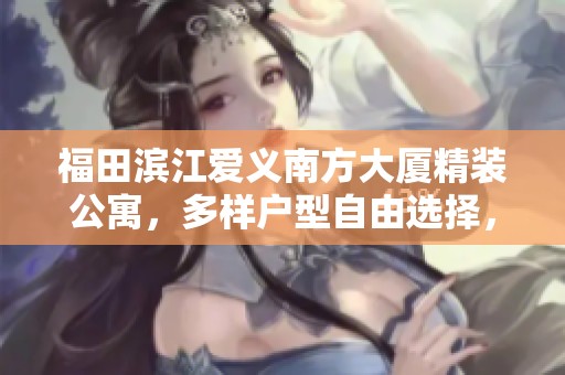 福田滨江爱义南方大厦精装公寓，多样户型自由选择，满足各类需求