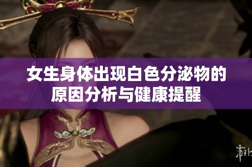 女生身体出现白色分泌物的原因分析与健康提醒