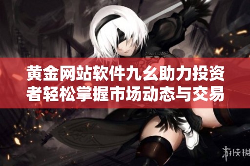 黄金网站软件九幺助力投资者轻松掌握市场动态与交易技巧