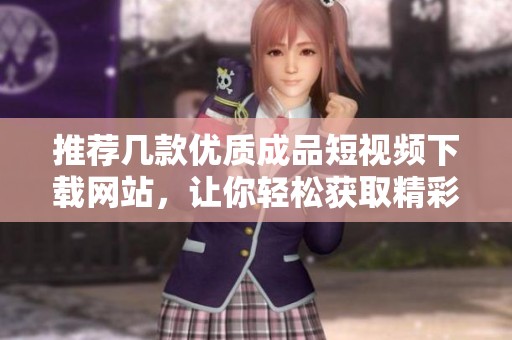 推荐几款优质成品短视频下载网站，让你轻松获取精彩内容