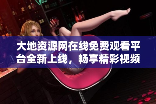 大地资源网在线免费观看平台全新上线，畅享精彩视频体验
