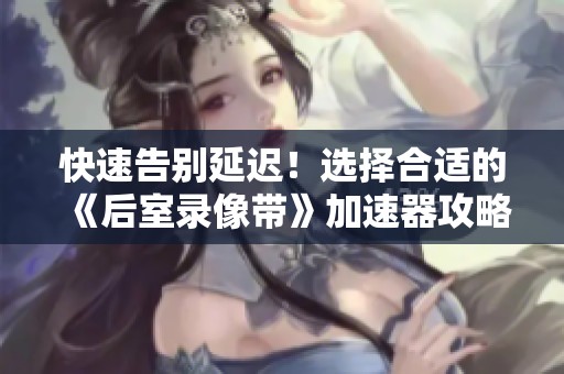 快速告别延迟！选择合适的《后室录像带》加速器攻略大揭秘