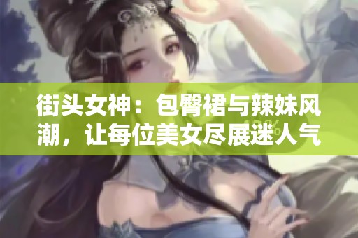 街头女神：包臀裙与辣妹风潮，让每位美女尽展迷人气质