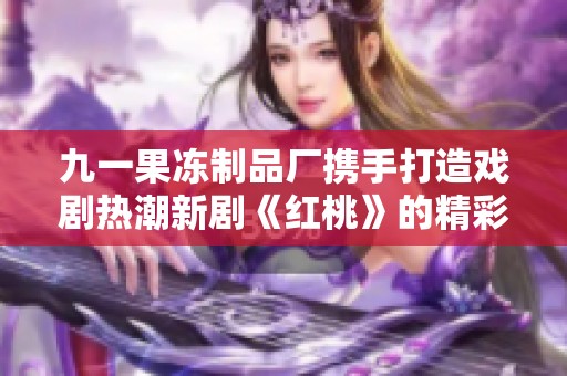 九一果冻制品厂携手打造戏剧热潮新剧《红桃》的精彩故事
