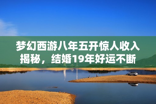梦幻西游八年五开惊人收入揭秘，结婚19年好运不断
