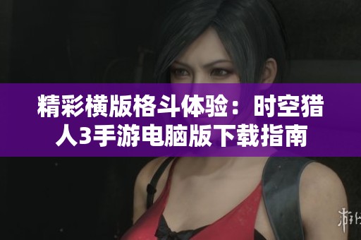 精彩横版格斗体验：时空猎人3手游电脑版下载指南