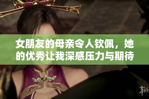 女朋友的母亲令人钦佩，她的优秀让我深感压力与期待